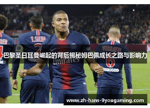 巴黎圣日耳曼崛起的背后揭秘姆巴佩成长之路与影响力 巴黎圣日耳曼崛起的背后揭秘姆巴佩成长之路与影响力