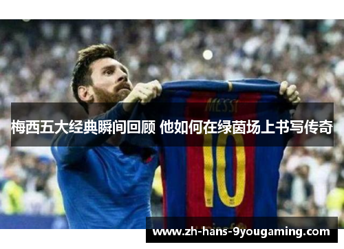 梅西五大经典瞬间回顾 他如何在绿茵场上书写传奇 梅西五大经典瞬间回顾 他如何在绿茵场上书写传奇