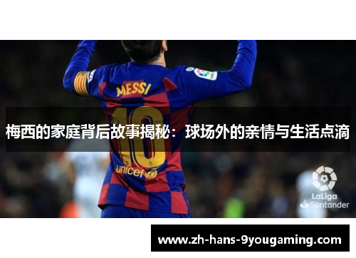 梅西的家庭背后故事揭秘:球场外的亲情与生活点滴 梅西的家庭背后故事揭秘:球场外的亲情与生活点滴