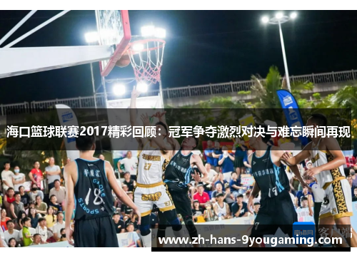 海口篮球联赛2017精彩回顾:冠军争夺激烈对决与难忘瞬间再现 海口篮球联赛2017精彩回顾:冠军争夺激烈对决与难忘瞬间再现