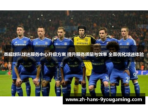 英超球队球迷服务中心升级方案 提升服务质量与效率 全面优化球迷体验