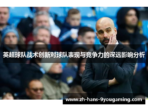 英超球队战术创新对球队表现与竞争力的深远影响分析 英超球队战术创新对球队表现与竞争力的深远影响分析