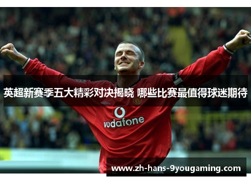 英超新赛季五大精彩对决揭晓 哪些比赛最值得球迷期待