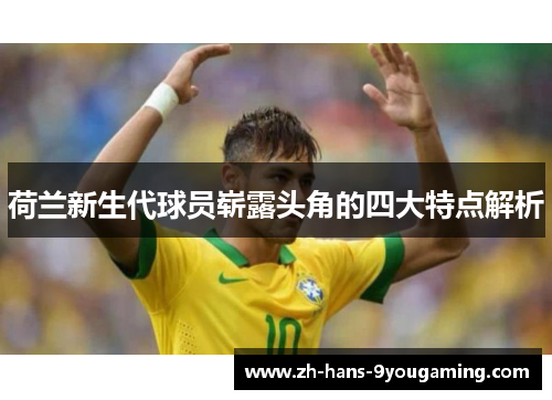 荷兰新生代球员崭露头角的四大特点解析