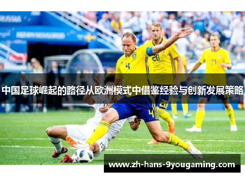 中国足球崛起的路径从欧洲模式中借鉴经验与创新发展策略 中国足球崛起的路径从欧洲模式中借鉴经验与创新发展策略