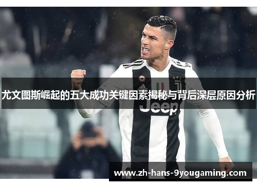 尤文图斯崛起的五大成功关键因素揭秘与背后深层原因分析 尤文图斯崛起的五大成功关键因素揭秘与背后深层原因分析