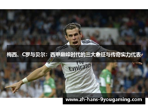梅西、C罗与贝尔:西甲巅峰时代的三大象征与传奇实力代表 梅西、C罗与贝尔:西甲巅峰时代的三大象征与传奇实力代表