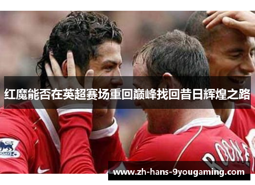 红魔能否在英超赛场重回巅峰找回昔日辉煌之路 红魔能否在英超赛场重回巅峰找回昔日辉煌之路