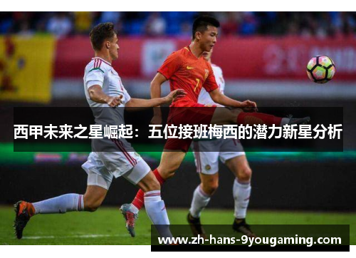西甲未来之星崛起:五位接班梅西的潜力新星分析 西甲未来之星崛起:五位接班梅西的潜力新星分析