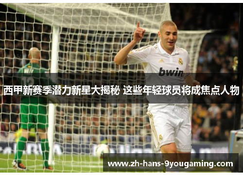 西甲新赛季潜力新星大揭秘 这些年轻球员将成焦点人物