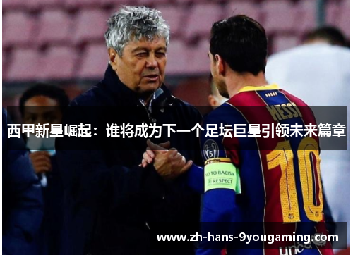 西甲新星崛起:谁将成为下一个足坛巨星引领未来篇章 西甲新星崛起:谁将成为下一个足坛巨星引领未来篇章