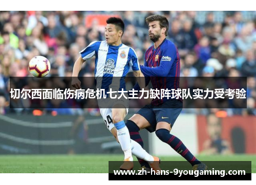 切尔西面临伤病危机七大主力缺阵球队实力受考验 切尔西面临伤病危机七大主力缺阵球队实力受考验