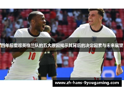 四年后重返英格兰队的五大原因揭示其背后的决定因素与未来展望 四年后重返英格兰队的五大原因揭示其背后的决定因素与未来展望
