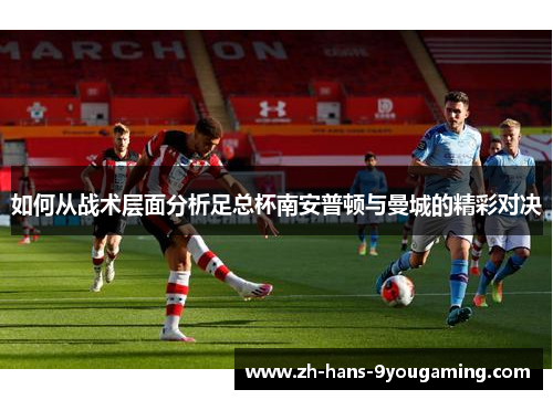 如何从战术层面分析足总杯南安普顿与曼城的精彩对决 如何从战术层面分析足总杯南安普顿与曼城的精彩对决