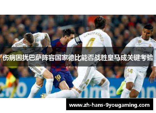 伤病困扰巴萨阵容国家德比能否战胜皇马成关键考验 伤病困扰巴萨阵容国家德比能否战胜皇马成关键考验