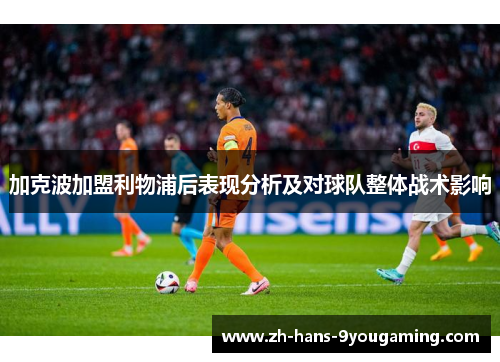 加克波加盟利物浦后表现分析及对球队整体战术影响 加克波加盟利物浦后表现分析及对球队整体战术影响