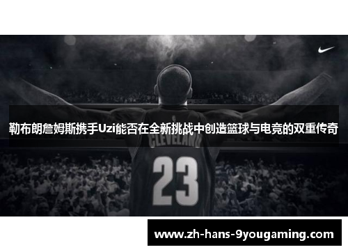勒布朗詹姆斯携手Uzi能否在全新挑战中创造篮球与电竞的双重传奇 勒布朗詹姆斯携手Uzi能否在全新挑战中创造篮球与电竞的双重传奇