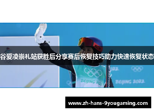 谷爱凌崇礼站获胜后分享赛后恢复技巧助力快速恢复状态 谷爱凌崇礼站获胜后分享赛后恢复技巧助力快速恢复状态