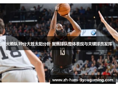 火箭队39分大胜太阳分析 聚焦球队整体表现与关键球员发挥