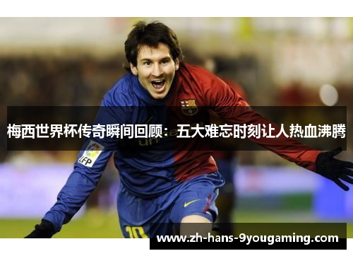 梅西世界杯传奇瞬间回顾：五大难忘时刻让人热血沸腾
