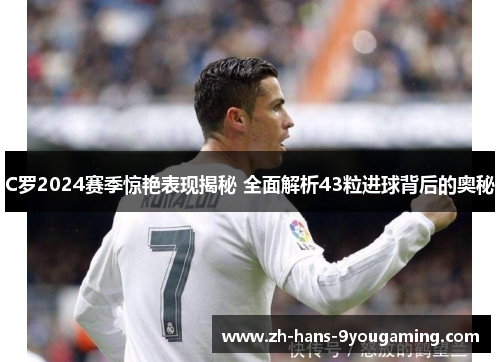 C罗2024赛季惊艳表现揭秘 全面解析43粒进球背后的奥秘 C罗2024赛季惊艳表现揭秘 全面解析43粒进球背后的奥秘
