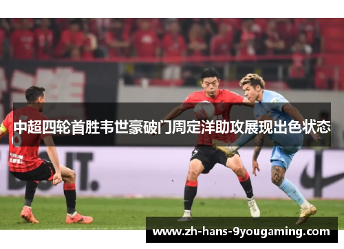 中超四轮首胜韦世豪破门周定洋助攻展现出色状态 中超四轮首胜韦世豪破门周定洋助攻展现出色状态