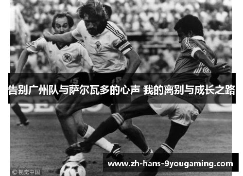 告别广州队与萨尔瓦多的心声 我的离别与成长之路