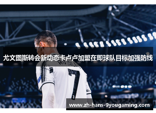 尤文图斯转会新动态卡卢卢加盟在即球队目标加强防线