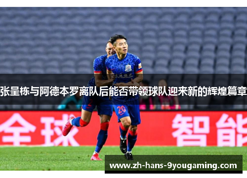 张呈栋与阿德本罗离队后能否带领球队迎来新的辉煌篇章 张呈栋与阿德本罗离队后能否带领球队迎来新的辉煌篇章