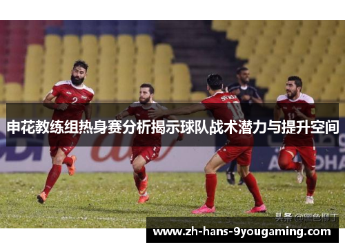 申花教练组热身赛分析揭示球队战术潜力与提升空间