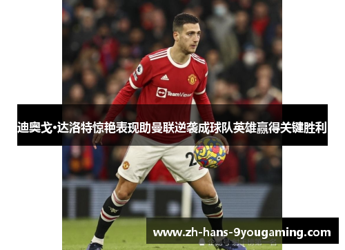 迪奥戈·达洛特惊艳表现助曼联逆袭成球队英雄赢得关键胜利
