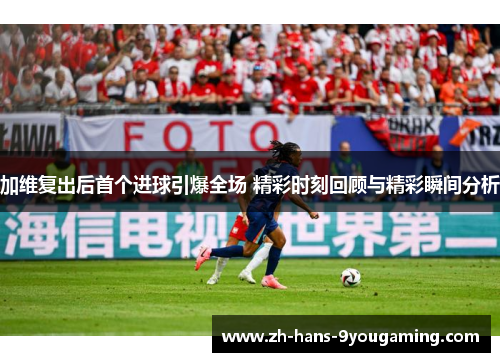 加维复出后首个进球引爆全场 精彩时刻回顾与精彩瞬间分析