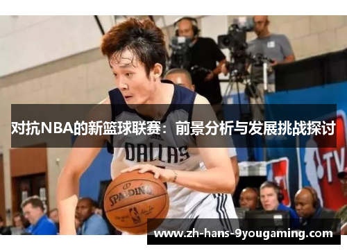 对抗NBA的新篮球联赛：前景分析与发展挑战探讨