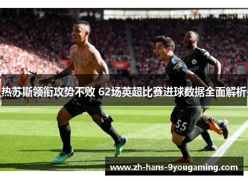 热苏斯领衔攻势不败 62场英超比赛进球数据全面解析