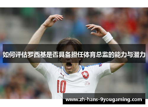 如何评估罗西基是否具备担任体育总监的能力与潜力 如何评估罗西基是否具备担任体育总监的能力与潜力