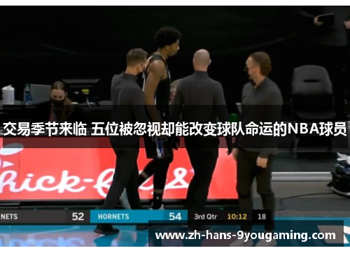交易季节来临 五位被忽视却能改变球队命运的NBA球员 交易季节来临 五位被忽视却能改变球队命运的NBA球员