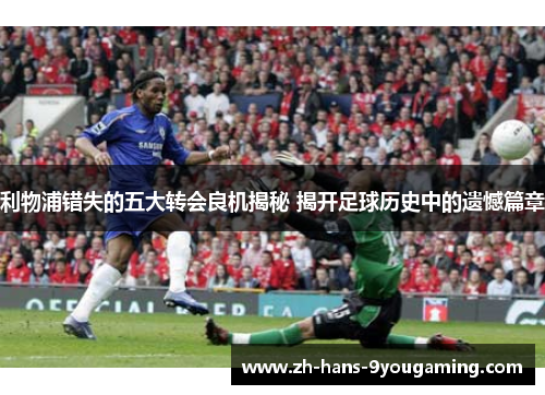 利物浦错失的五大转会良机揭秘 揭开足球历史中的遗憾篇章 利物浦错失的五大转会良机揭秘 揭开足球历史中的遗憾篇章