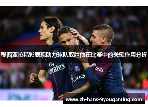 穆西亚拉精彩表现助力球队取胜他在比赛中的关键作用分析