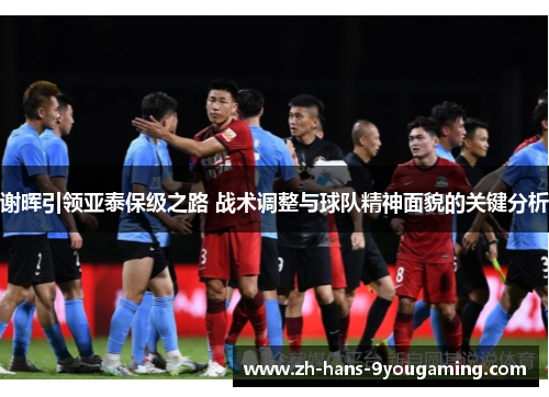 谢晖引领亚泰保级之路 战术调整与球队精神面貌的关键分析 谢晖引领亚泰保级之路 战术调整与球队精神面貌的关键分析