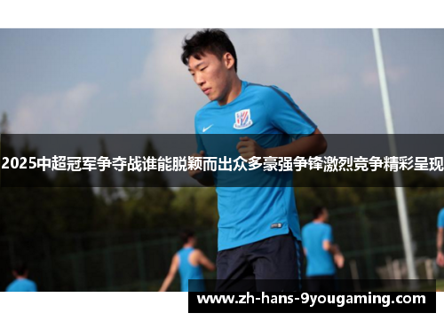 2025中超冠军争夺战谁能脱颖而出众多豪强争锋激烈竞争精彩呈现 2025中超冠军争夺战谁能脱颖而出众多豪强争锋激烈竞争精彩呈现