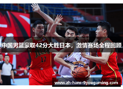 中国男篮豪取42分大胜日本，激情赛场全程回顾