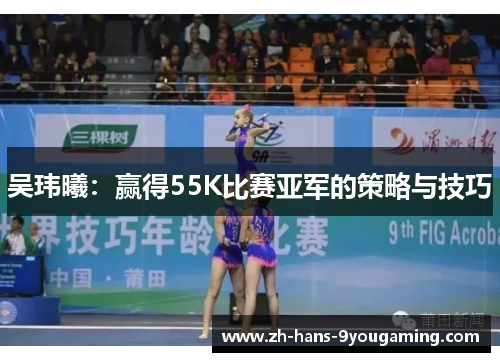 吴玮曦:赢得55K比赛亚军的策略与技巧 吴玮曦:赢得55K比赛亚军的策略与技巧