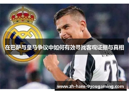 在巴萨与皇马争议中如何有效寻找客观证据与真相 在巴萨与皇马争议中如何有效寻找客观证据与真相