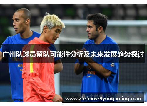 广州队球员留队可能性分析及未来发展趋势探讨 广州队球员留队可能性分析及未来发展趋势探讨