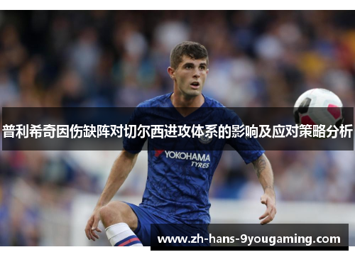 普利希奇因伤缺阵对切尔西进攻体系的影响及应对策略分析 普利希奇因伤缺阵对切尔西进攻体系的影响及应对策略分析