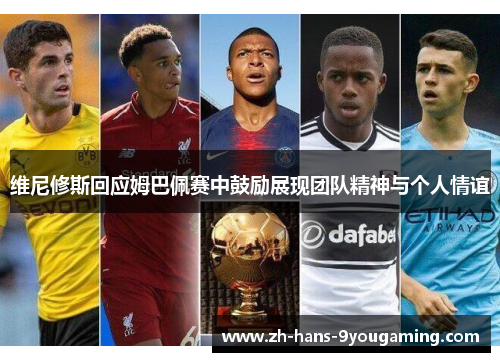 维尼修斯回应姆巴佩赛中鼓励展现团队精神与个人情谊 维尼修斯回应姆巴佩赛中鼓励展现团队精神与个人情谊