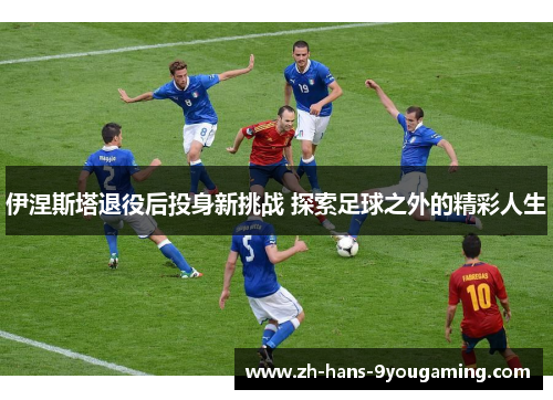 伊涅斯塔退役后投身新挑战 探索足球之外的精彩人生 伊涅斯塔退役后投身新挑战 探索足球之外的精彩人生