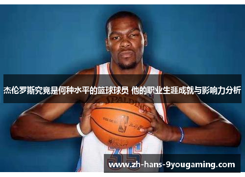 杰伦罗斯究竟是何种水平的篮球球员 他的职业生涯成就与影响力分析 杰伦罗斯究竟是何种水平的篮球球员 他的职业生涯成就与影响力分析