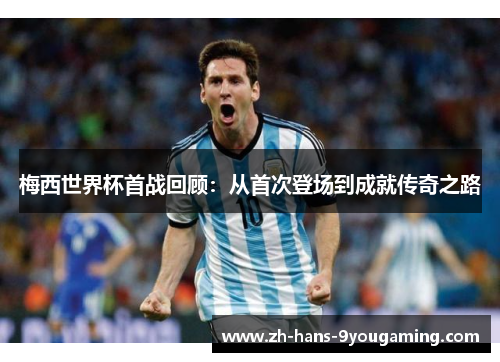 梅西世界杯首战回顾:从首次登场到成就传奇之路 梅西世界杯首战回顾:从首次登场到成就传奇之路