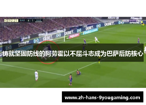 铸就坚固防线的阿劳霍以不屈斗志成为巴萨后防核心 铸就坚固防线的阿劳霍以不屈斗志成为巴萨后防核心